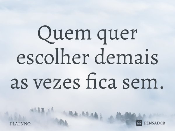 Quem quer escolher demais as vezes fica sem.⁠... Frase de PLATNNO.