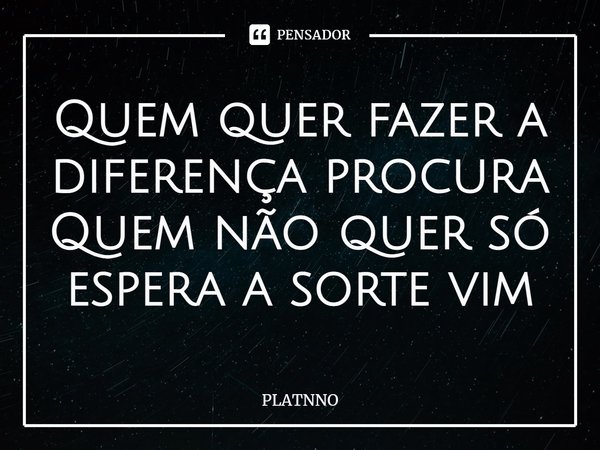 ⁠Quem quer fazer a diferença procura
Quem não quer só espera a sorte vim... Frase de PLATNNO.