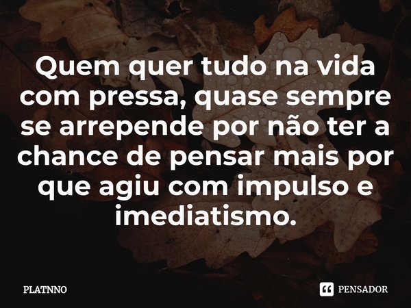 ⁠Quem quer tudo na vida com pressa, quase sempre se arrepende por não ter a chance de pensar mais por que agiu com impulso e imediatismo.... Frase de PLATNNO.
