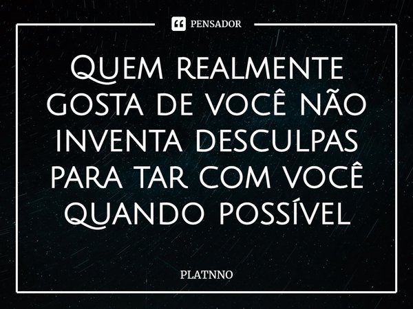⁠Quem realmente gosta de você não inventa desculpas para tar com você quando possível... Frase de PLATNNO.