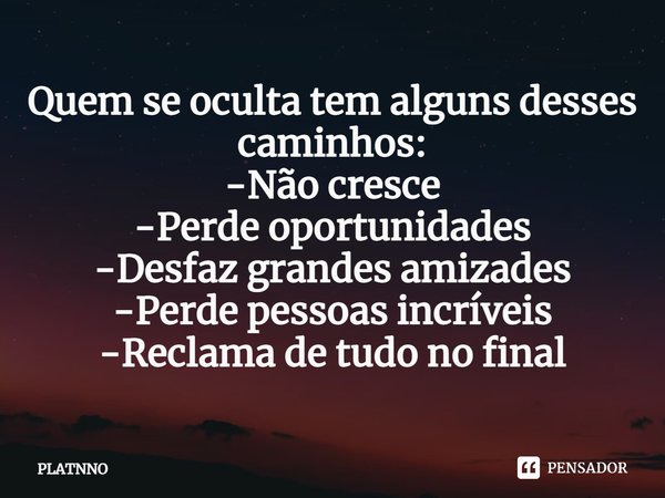 ⁠Quem se oculta tem alguns desses caminhos:
-Não cresce
-Perde oportunidades
-Desfaz grandes amizades
-Perde pessoas incríveis
-Reclama de tudo no final... Frase de PLATNNO.