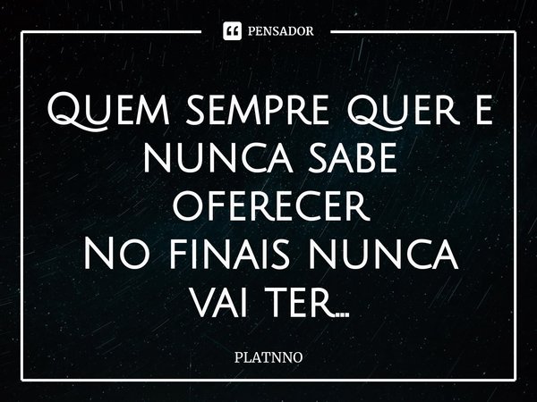 ⁠Quem sempre quer e nunca sabe oferecer
No finais nunca vai ter...... Frase de PLATNNO.