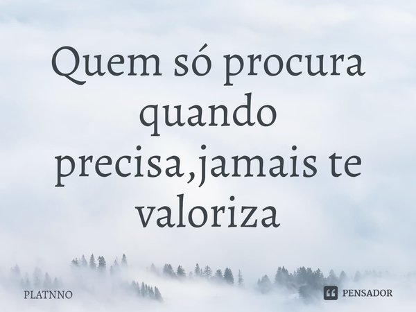 ⁠Quem só procura quando precisa,jamais te valoriza... Frase de PLATNNO.