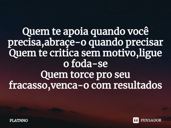 Quem te apoia quando você precisa,abraçe-o quando precisar
Quem te critica sem motivo,ligue o foda-se
Quem torce pro seu fracasso,venca-o com resultados⁠... Frase de PLATNNO.