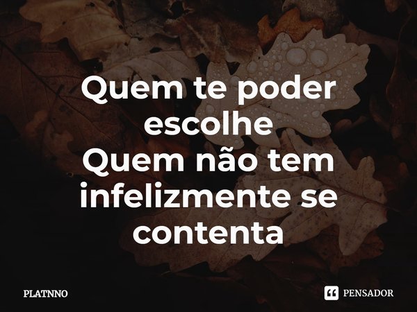 ⁠Quem te poder escolhe
Quem não tem infelizmente se contenta... Frase de PLATNNO.