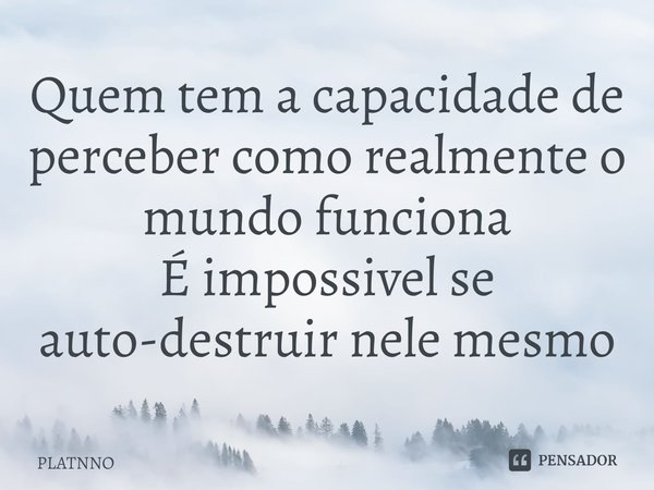 Quem tem a capacidade de perceber como realmente o mundo funciona
É impossivel se auto-destruir nele mesmo⁠... Frase de PLATNNO.