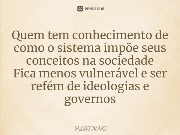 ⁠Quem tem conhecimento de como o sistema impõe seus conceitos na sociedade
Fica menos vulnerável e ser refém de ideologias e governos... Frase de PLATNNO.