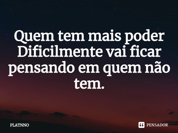 ⁠Quem tem mais poder
Dificilmente vai ficar pensando em quem não tem.... Frase de PLATNNO.
