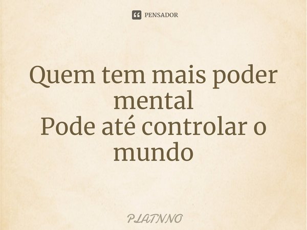⁠Quem tem mais poder mental
Pode até controlar o mundo... Frase de PLATNNO.