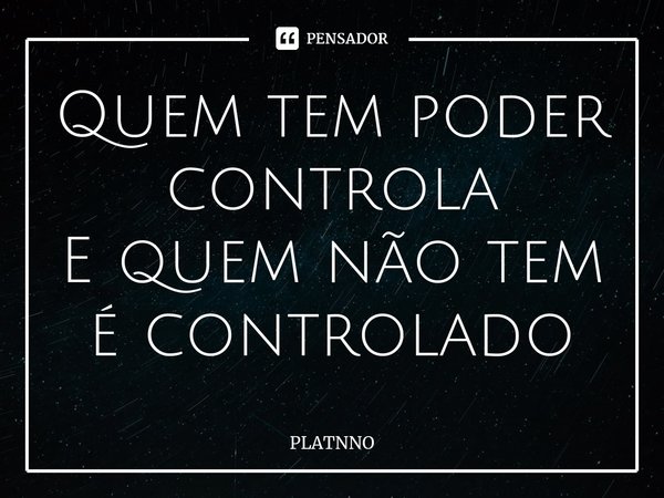 ⁠Quem tem poder controla
E quem não tem é controlado... Frase de PLATNNO.