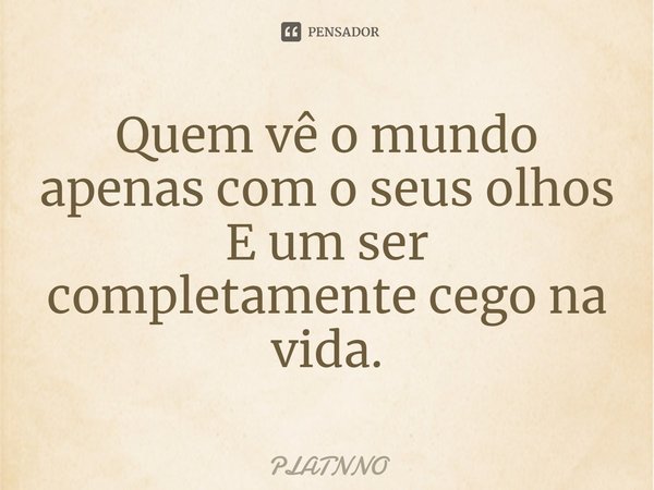 ⁠Quem vê o mundo apenas com o seus olhos
E um ser completamente cego na vida.... Frase de PLATNNO.
