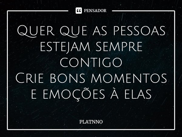 ⁠Quer que as pessoas estejam sempre contigo
Crie bons momentos e emoções à elas... Frase de PLATNNO.