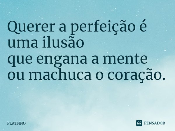 Querer a perfeição é uma ilusão
que engana a mente ou machuca o coração.
⁠... Frase de PLATNNO.