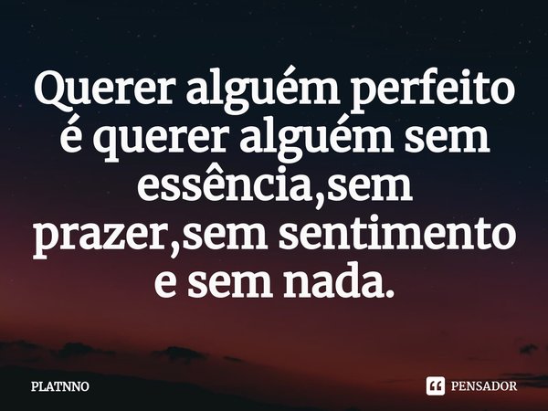 ⁠Querer alguém perfeito é querer alguém sem essência,sem prazer,sem sentimento e sem nada.... Frase de PLATNNO.