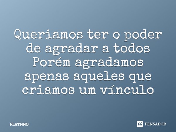 ⁠Queriamos ter o poder de agradar a todos
Porém agradamos apenas aqueles que criamos um vínculo... Frase de PLATNNO.