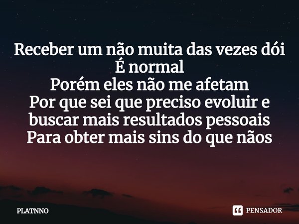 Receber um não muita das vezes dói
É normal
Porém eles não me afetam
Por que sei que preciso evoluir e buscar mais resultados pessoais
Para obter mais sins do q... Frase de PLATNNO.