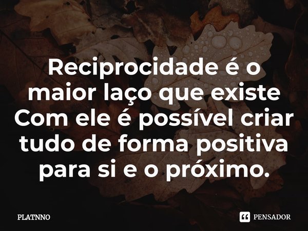 ⁠Reciprocidade é o maior laço que existe
Com ele é possível criar tudo de forma positiva para si e o próximo.... Frase de PLATNNO.