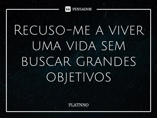 ⁠Recuso-me a viver uma vida sem buscar grandes objetivos... Frase de PLATNNO.