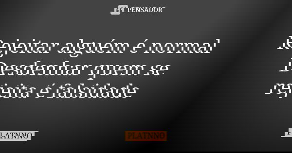 Rejeitar alguém é normal
Desdenhar quem se rejeita é falsidade... Frase de PLATNNO.