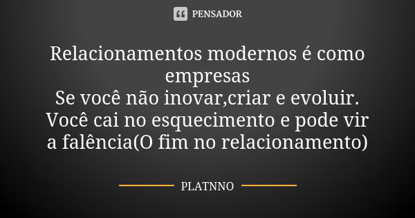 Relacionamentos modernos é como empresas Se você não inovar,criar e evoluir. Você cai no esquecimento e pode vir a falência(O fim no relacionamento)... Frase de PLATNNO.