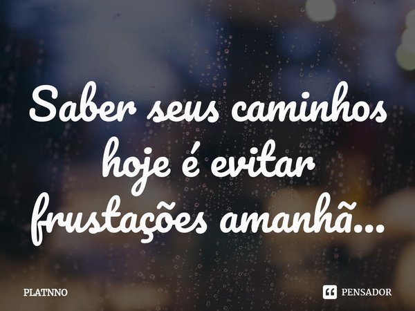 ⁠Saber seus caminhos hoje é evitar frustações amanhã...... Frase de PLATNNO.