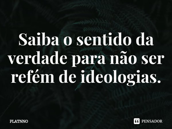 Saiba o sentido da verdade para não ser refém de ideologias.⁠... Frase de PLATNNO.