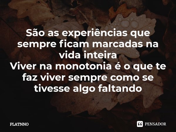 ⁠São as experiências que sempre ficam marcadas na vida inteira
Viver na monotonia é o que te faz viver sempre como se tivesse algo faltando... Frase de PLATNNO.