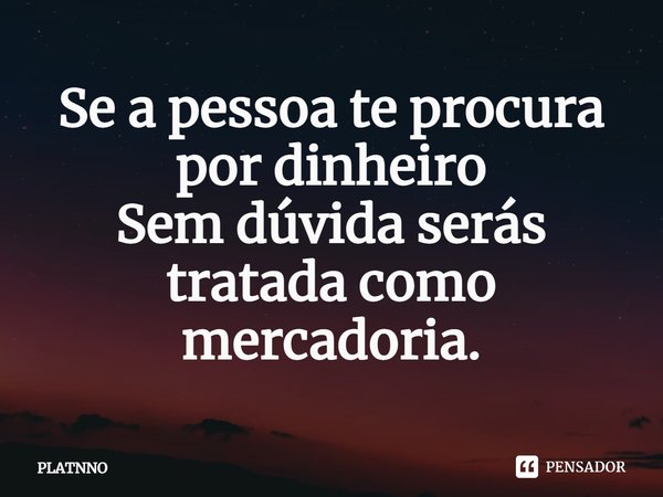 ⁠Se a pessoa te procura por dinheiro
Sem dúvida serás tratada como mercadoria.... Frase de PLATNNO.
