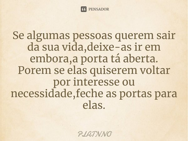 ⁠Se algumas pessoas querem sair da sua vida,deixe-as ir em embora,a porta tá aberta.
Porem se elas quiserem voltar por interesse ou necessidade,feche as portas ... Frase de PLATNNO.