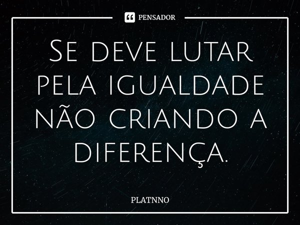 ⁠Se deve lutar pela igualdade não criando a diferença.... Frase de PLATNNO.
