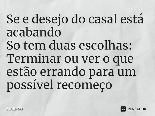 ⁠Se e desejo do casal está acabando
So tem duas escolhas:
Terminar ou ver o que estão errando para um possível recomeço... Frase de PLATNNO.