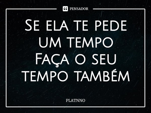 ⁠Se ela te pede um tempo
Faça o seu tempo também... Frase de PLATNNO.