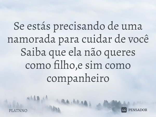 Se estás precisando de uma namorada para cuidar de você
Saiba que ela não queres como filho,e sim como companheiro... Frase de PLATNNO.