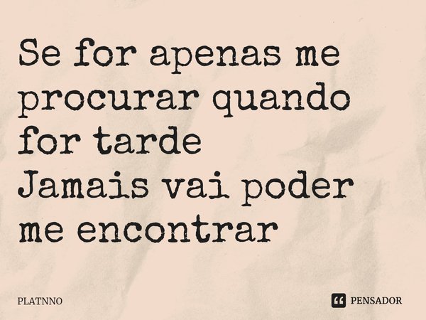 ⁠Se for apenas me procurar quando for tarde
Jamais vai poder me encontrar... Frase de PLATNNO.