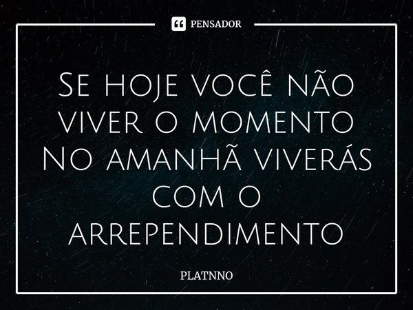 ⁠Se hoje você não viver o momento
No amanhã viverás com o arrependimento... Frase de PLATNNO.
