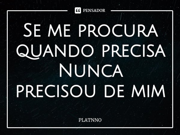 ⁠Se me procura quando precisa
Nunca precisou de mim... Frase de PLATNNO.
