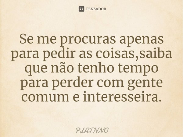 ⁠Se me procuras apenas para pedir as coisas,saiba que não tenho tempo para perder com gente comum e interesseira.... Frase de PLATNNO.