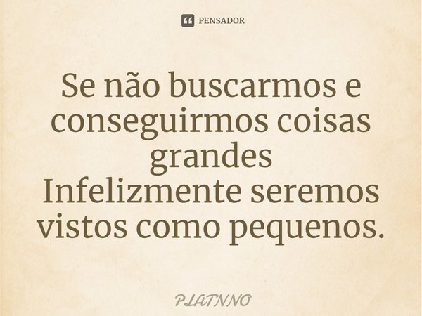 ⁠Se não buscarmos e conseguirmos coisas grandes
Infelizmente seremos vistos como pequenos.... Frase de PLATNNO.