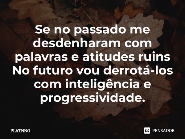 ⁠Se no passado me desdenharam com palavras e atitudes ruins
No futuro vou derrotá-los com inteligência e progressividade.... Frase de PLATNNO.