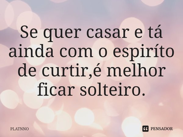 ⁠Se quer casar e tá ainda com o espiríto de curtir,é melhor ficar solteiro.... Frase de PLATNNO.