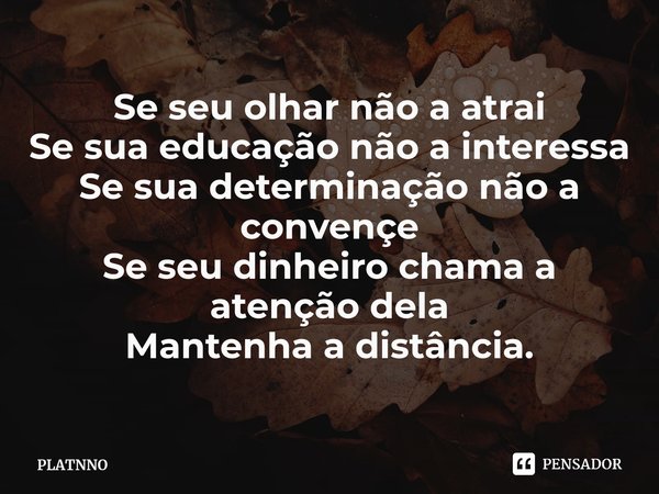 ⁠Se seu olhar não a atrai
Se sua educação não a interessa
Se sua determinação não a convençe
Se seu dinheiro chama a atenção dela
Mantenha a distância.... Frase de PLATNNO.