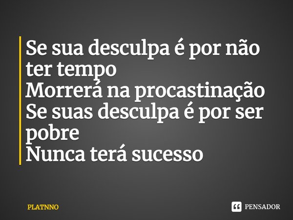 ⁠Se sua desculpa é por não ter tempo
Morrerá na procastinação
Se suas desculpa é por ser pobre
Nunca terá sucesso... Frase de PLATNNO.