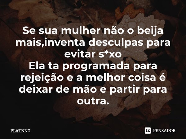 ⁠⁠Se sua mulher não o beija mais,inventa desculpas para evitar s*xo
Ela ta programada para rejeição e a melhor coisa é deixar de mão e partir para outra.... Frase de PLATNNO.