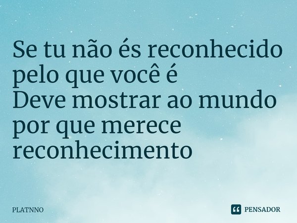 ⁠Se tu não és reconhecido pelo que você é
Deve mostrar ao mundo por que merece reconhecimento... Frase de PLATNNO.