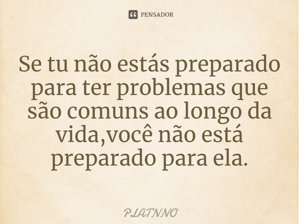 ⁠Se tu não estás preparado para ter problemas que são comuns ao longo da vida,você não está preparado para ela.... Frase de PLATNNO.