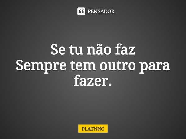 ⁠Se tu não faz
Sempre tem outro para fazer.... Frase de PLATNNO.