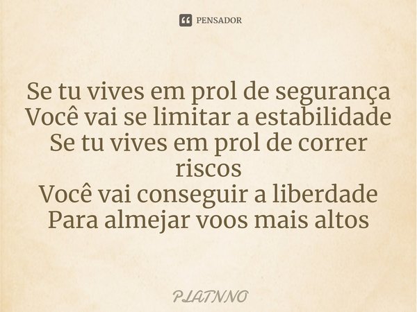 ⁠Se tu vives em prol de segurança
Você vai se limitar a estabilidade
Se tu vives em prol de correr riscos
Você vai conseguir a liberdade
Para almejar voos mais ... Frase de PLATNNO.
