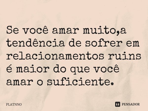 ⁠Se você amar muito,a tendência de sofrer em relacionamentos ruins é maior do que você amar o suficiente.... Frase de PLATNNO.