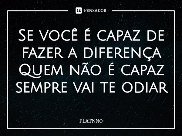 ⁠Se você é capaz de fazer a diferença
Quem não é capaz sempre vai te odiar... Frase de PLATNNO.