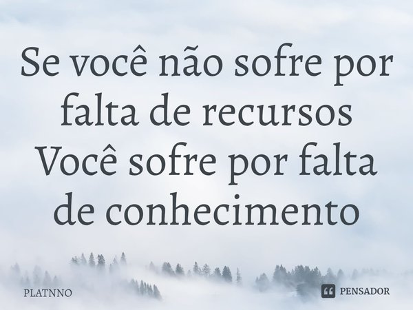 ⁠Se você não sofre por falta de recursos
Você sofre por falta de conhecimento... Frase de PLATNNO.